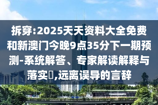 拆穿:2025天天资料大全免费和新澳门今晚9点35分下一期预测-系统解答、专家解读解释与落实​,远离误导的言辞