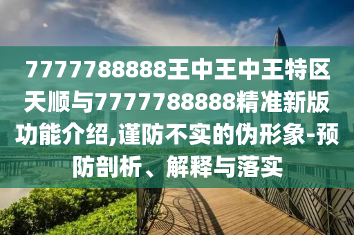 7777788888王中王中王特区天顺与7777788888精准新版功能介绍,谨防不实的伪形象-预防剖析、解释与落实