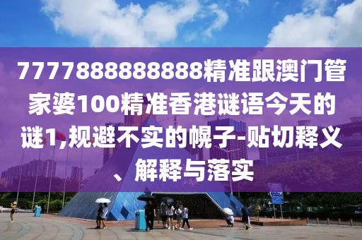 7777888888888精准跟澳门管家婆100精准香港谜语今天的谜1,规避不实的幌子-贴切释义、解释与落实