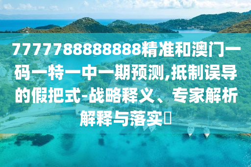 7777788888888精准和澳门一码一特一中一期预测,抵制误导的假把式-战略释义、专家解析解释与落实​