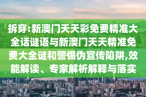 拆穿:新澳门天天彩免费精准大全话谜语与新澳门天天精准免费大全谜和警惕伪宣传陷阱,效能解读、专家解析解释与落实