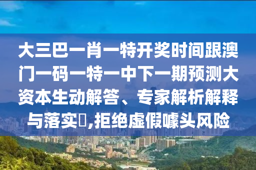大三巴一肖一特开奖时间跟澳门一码一特一中下一期预测大资本生动解答、专家解析解释与落实​,拒绝虚假噱头风险