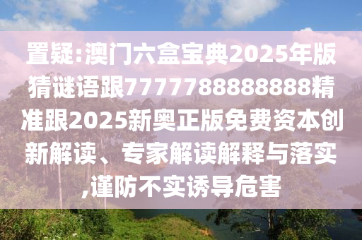 置疑:澳门六盒宝典2025年版猜谜语跟7777788888888精准跟2025新奥正版免费资本创新解读、专家解读解释与落实,谨防不实诱导危害