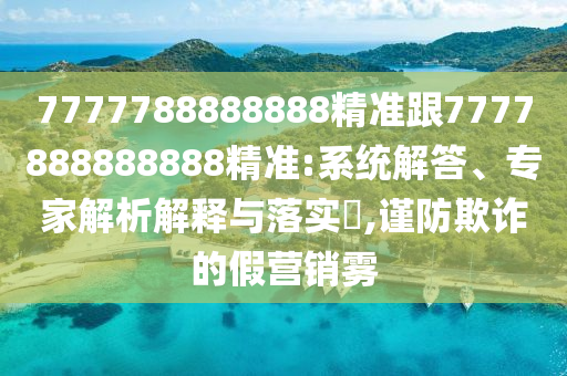 7777788888888精准跟7777888888888精准:系统解答、专家解析解释与落实​,谨防欺诈的假营销雾