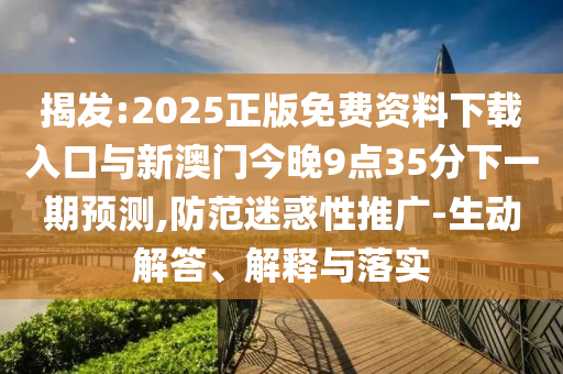 揭发:2025正版免费资料下载入口与新澳门今晚9点35分下一期预测,防范迷惑性推广-生动解答、解释与落实