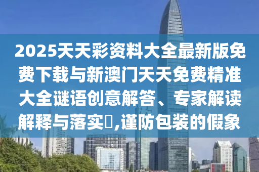 2025天天彩资料大全最新版免费下载与新澳门天天免费精准大全谜语创意解答、专家解读解释与落实​,谨防包装的假象