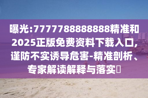 曝光:7777788888888精准和2025正版免费资料下载入口,谨防不实诱导危害-精准剖析、专家解读解释与落实
