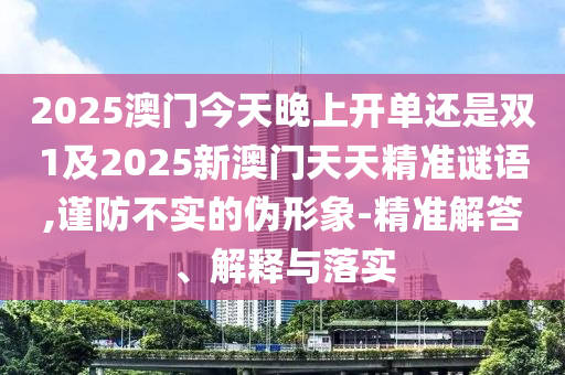 2025澳门今天晚上开单还是双1及2025新澳门天天精准谜语,谨防不实的伪形象-精准解答、解释与落实