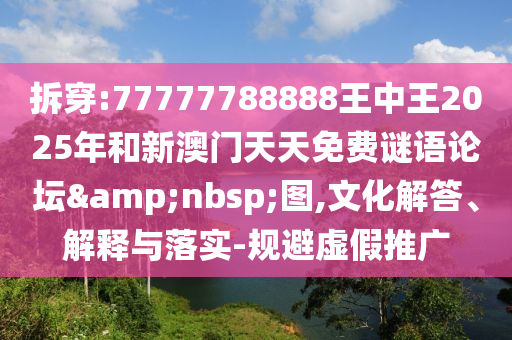 拆穿:77777788888王中王2025年和新澳门天天免费谜语论坛 图,文化解答、解释与落实-规避虚假推广