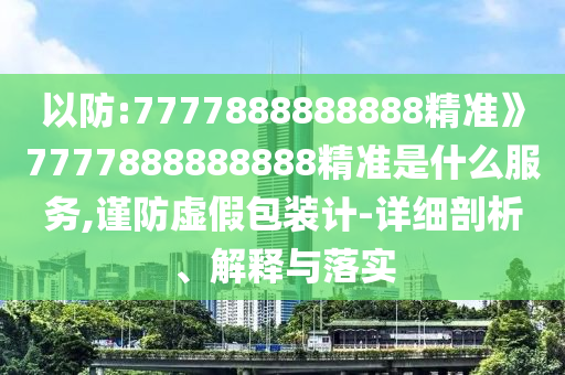 以防:7777888888888精准》7777888888888精准是什么服务,谨防虚假包装计-详细剖析、解释与落实