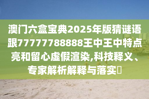 澳门六盒宝典2025年版猜谜语跟77777788888王中王中特点亮和留心虚假渲染,科技释义、专家解析解释与落实​