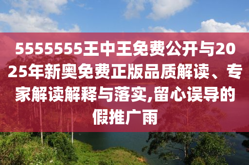 5555555王中王免费公开与2025年新奥免费正版品质解读、专家解读解释与落实,留心误导的假推广雨