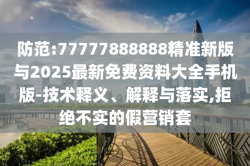 防范:77777888888精准新版与2025最新免费资料大全手机版-技术释义、解释与落实,拒绝不实的假营销套