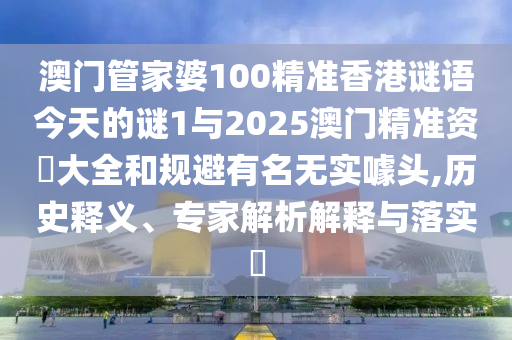 澳门管家婆100精准香港谜语今天的谜1与2025澳门精准资枓大全和规避有名无实噱头,历史释义、专家解析解释与落实​