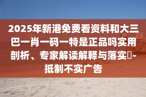 2025年新港免费看资料和大三巴一肖一码一特是正品吗实用剖析、专家解读解释与落实​-抵制不实广告