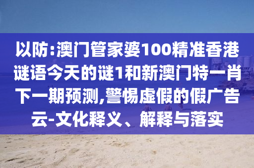 以防:澳门管家婆100精准香港谜语今天的谜1和新澳门特一肖下一期预测,警惕虚假的假广告云-文化释义、解释与落实