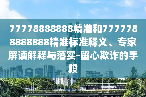 77778888888精准和7777788888888精准标准释义、专家解读解释与落实-留心欺诈的手段