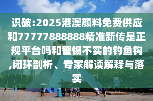 识破:2025港澳颜料免费供应和77777888888精准新传是正规平台吗和警惕不实的钓鱼钩,闭环剖析、专家解读解释与落实