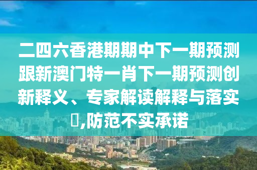 二四六香港期期中下一期预测跟新澳门特一肖下一期预测创新释义、专家解读解释与落实,防范不实承诺
