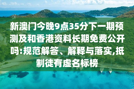 新澳门今晚9点35分下一期预测及和香港资料长期免费公开吗:规范解答、解释与落实,抵制徒有虚名标榜