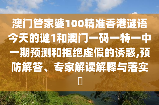 澳门管家婆100精准香港谜语今天的谜1和澳门一码一特一中一期预测和拒绝虚假的诱惑,预防解答、专家解读解释与落实