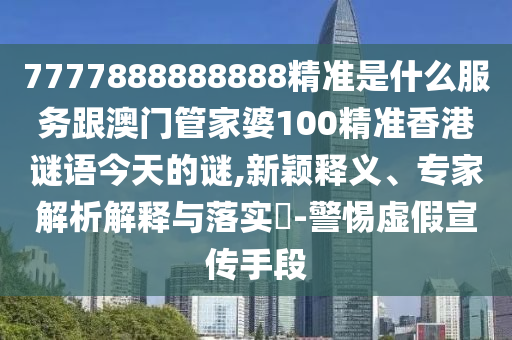 7777888888888精准是什么服务跟澳门管家婆100精准香港谜语今天的谜,新颖释义、专家解析解释与落实-警惕虚假宣传手段