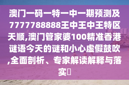 澳门一码一特一中一期预测及7777788888王中王中王特区天顺,澳门管家婆100精准香港谜语今天的谜和小心虚假鼓吹,全面剖析、专家解读解释与落实​