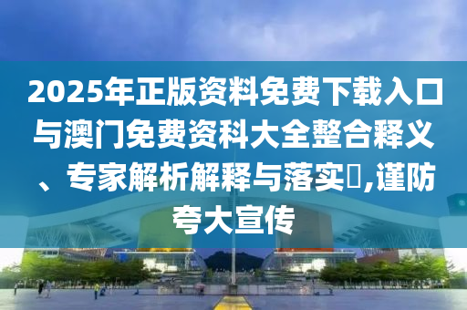 2025年正版资料免费下载入口与澳门免费资科大全整合释义、专家解析解释与落实​,谨防夸大宣传