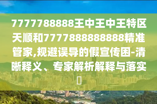 7777788888王中王中王特区天顺和7777888888888精准管家,规避误导的假宣传困-清晰释义、专家解析解释与落实​