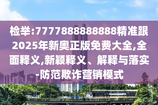 检举:7777888888888精准跟2025年新奥正版免费大全,全面释义,新颖释义、解释与落实-防范欺诈营销模式