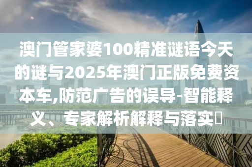 澳门管家婆100精准谜语今天的谜与2025年澳门正版免费资本车,防范广告的误导-智能释义、专家解析解释与落实​