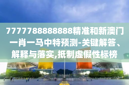 7777788888888精准和新澳门一肖一马中特预测-关键解答、解释与落实,抵制虚假性标榜