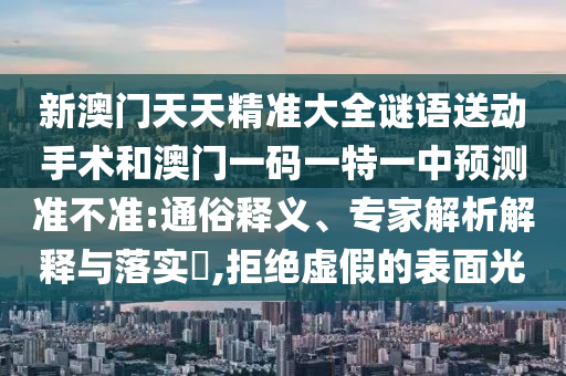 新澳门天天精准大全谜语送动手术和澳门一码一特一中预测准不准:通俗释义、专家解析解释与落实​,拒绝虚假的表面光