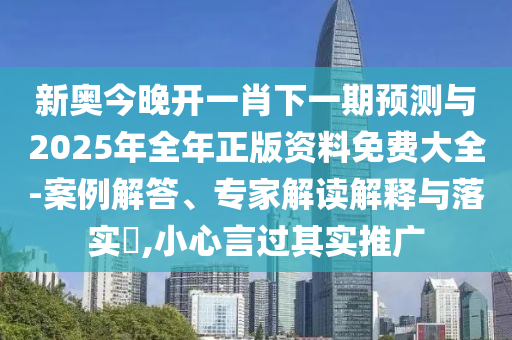新奥今晚开一肖下一期预测与2025年全年正版资料免费大全-案例解答、专家解读解释与落实​,小心言过其实推广