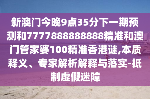 新澳门今晚9点35分下一期预测和7777888888888精准和澳门管家婆100精准香港谜,本质释义、专家解析解释与落实-抵制虚假迷障