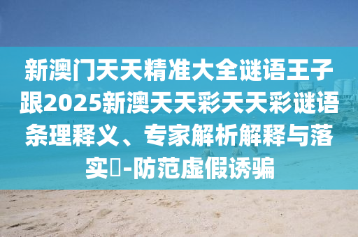 新澳门天天精准大全谜语王子跟2025新澳天天彩天天彩谜语条理释义、专家解析解释与落实​-防范虚假诱骗