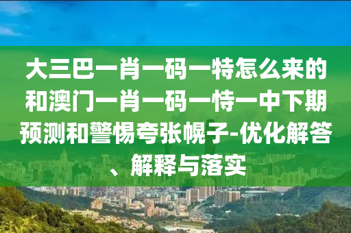 大三巴一肖一码一特怎么来的和澳门一肖一码一恃一中下期预测和警惕夸张幌子-优化解答、解释与落实