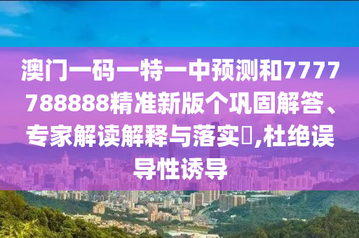 澳门一码一特一中预测和7777788888精准新版个巩固解答、专家解读解释与落实​,杜绝误导性诱导