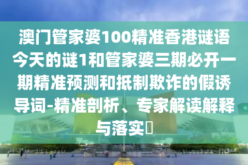 澳门管家婆100精准香港谜语今天的谜1和管家婆三期必开一期精准预测和抵制欺诈的假诱导词-精准剖析、专家解读解释与落实​