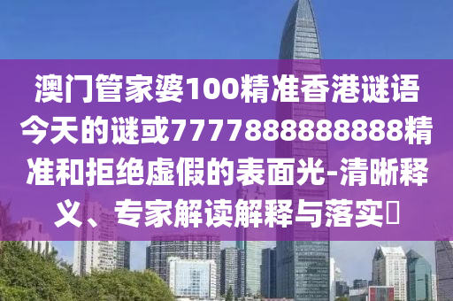 澳门管家婆100精准香港谜语今天的谜或7777888888888精准和拒绝虚假的表面光-清晰释义、专家解读解释与落实​