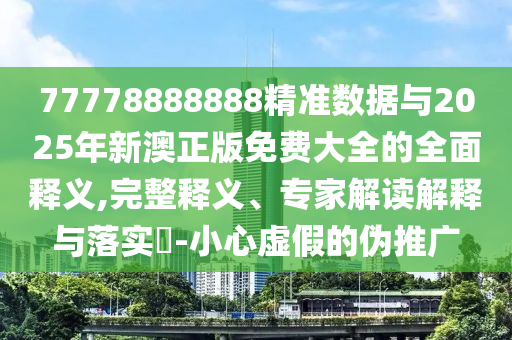 77778888888精准数据与2025年新澳正版免费大全的全面释义,完整释义、专家解读解释与落实​-小心虚假的伪推广