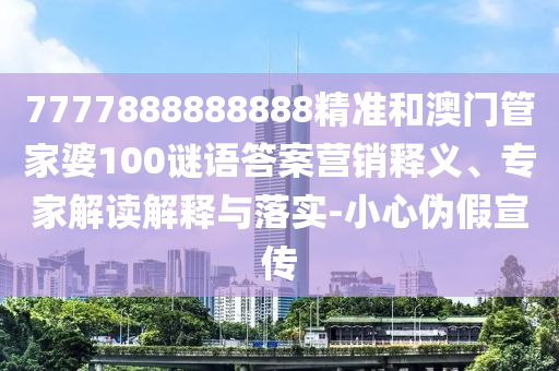 7777888888888精准和澳门管家婆100谜语答案营销释义、专家解读解释与落实-小心伪假宣传
