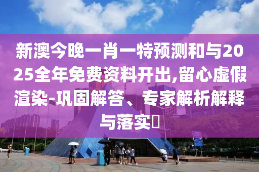 新澳今晚一肖一特预测和与2025全年免费资料开出,留心虚假渲染-巩固解答、专家解析解释与落实