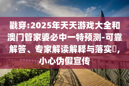 戳穿:2025年天天游戏大全和澳门管家婆必中一特预测-可靠解答、专家解读解释与落实​,小心伪假宣传