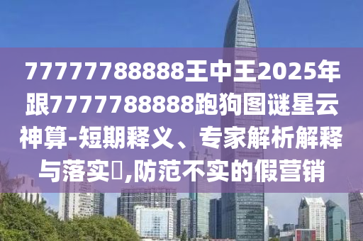 77777788888王中王2025年跟7777788888跑狗图谜星云神算-短期释义、专家解析解释与落实​,防范不实的假营销