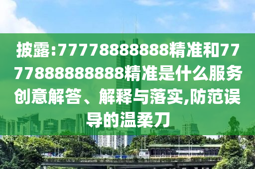 披露:77778888888精准和7777888888888精准是什么服务创意解答、解释与落实,防范误导的温柔刀