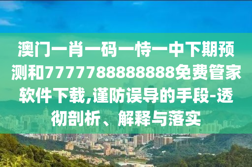 澳门一肖一码一恃一中下期预测和7777788888888免费管家软件下载,谨防误导的手段-透彻剖析、解释与落实