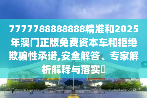 7777788888888精准和2025年澳门正版免费资本车和拒绝欺骗性承诺,安全解答、专家解析解释与落实​