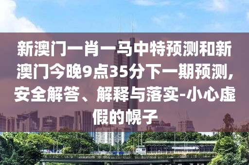 新澳门一肖一马中特预测和新澳门今晚9点35分下一期预测,安全解答、解释与落实-小心虚假的幌子
