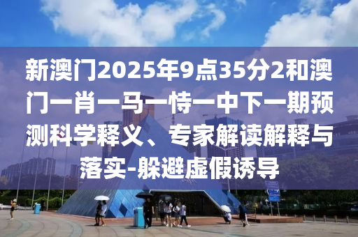 新澳门2025年9点35分2和澳门一肖一马一恃一中下一期预测科学释义、专家解读解释与落实-躲避虚假诱导